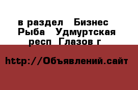  в раздел : Бизнес » Рыба . Удмуртская респ.,Глазов г.